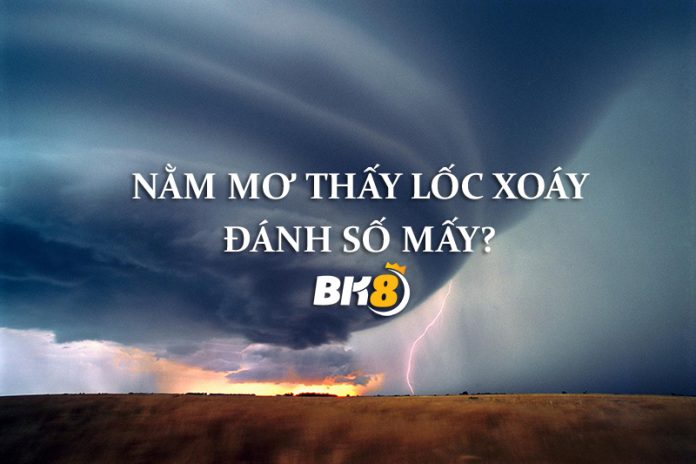 mo-thay-loc-xoay-bk8 mơ thấy lốc xoáy mang ý nghĩa gì thì chúng ta cần hiểu hiện tượng thời tiết cực đoan này do đâu mà hình thành